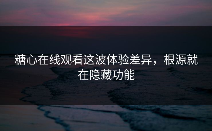 糖心在线观看这波体验差异，根源就在隐藏功能