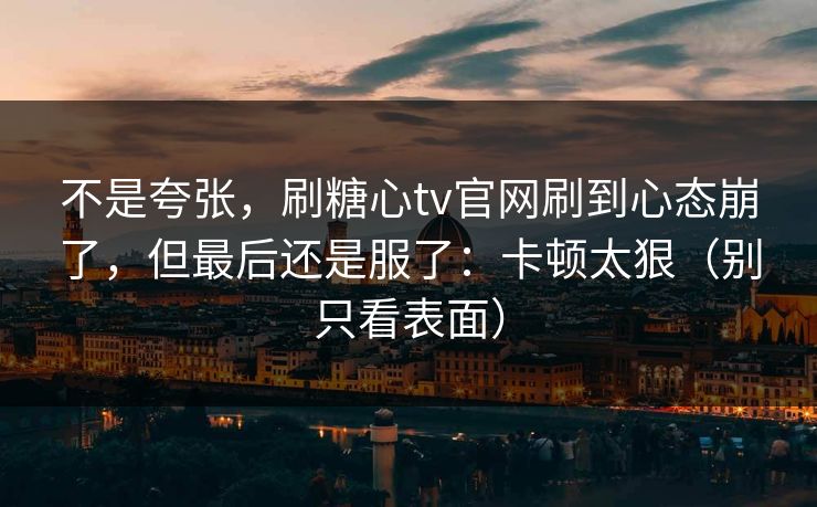 不是夸张，刷糖心tv官网刷到心态崩了，但最后还是服了：卡顿太狠（别只看表面）