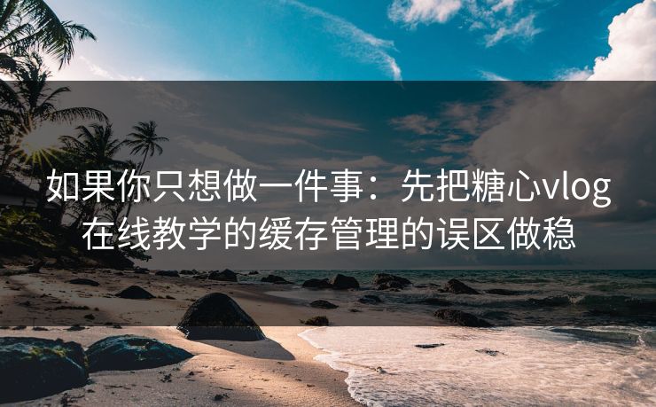 如果你只想做一件事：先把糖心vlog在线教学的缓存管理的误区做稳