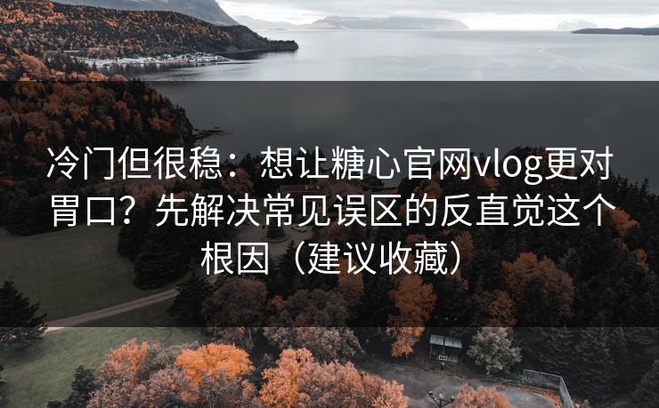 冷门但很稳：想让糖心官网vlog更对胃口？先解决常见误区的反直觉这个根因（建议收藏）