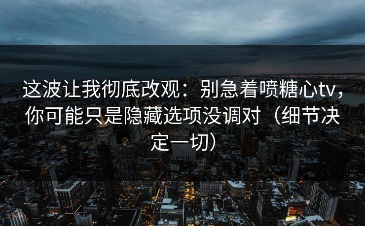 这波让我彻底改观：别急着喷糖心tv，你可能只是隐藏选项没调对（细节决定一切）