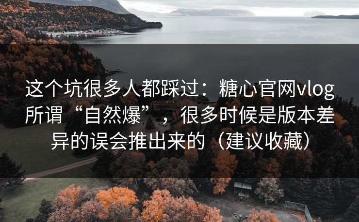 这个坑很多人都踩过：糖心官网vlog所谓“自然爆”，很多时候是版本差异的误会推出来的（建议收藏）