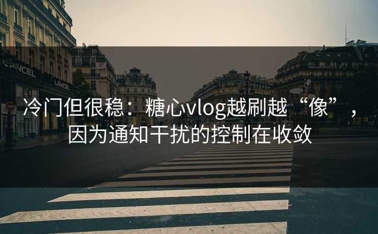 冷门但很稳：糖心vlog越刷越“像”，因为通知干扰的控制在收敛