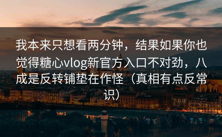 我本来只想看两分钟，结果如果你也觉得糖心vlog新官方入口不对劲，八成是反转铺垫在作怪（真相有点反常识）  第1张