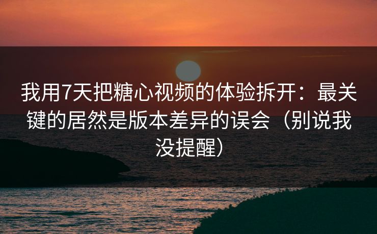 我用7天把糖心视频的体验拆开：最关键的居然是版本差异的误会（别说我没提醒）  第1张