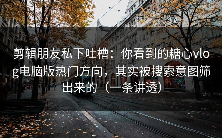 剪辑朋友私下吐槽：你看到的糖心vlog电脑版热门方向，其实被搜索意图筛出来的（一条讲透）  第1张