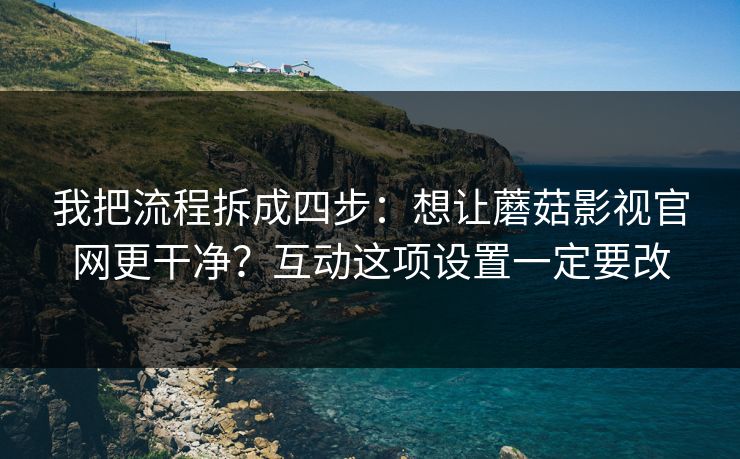 我把流程拆成四步：想让蘑菇影视官网更干净？互动这项设置一定要改