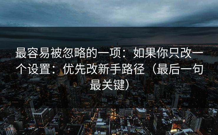 最容易被忽略的一项：如果你只改一个设置：优先改新手路径（最后一句最关键）