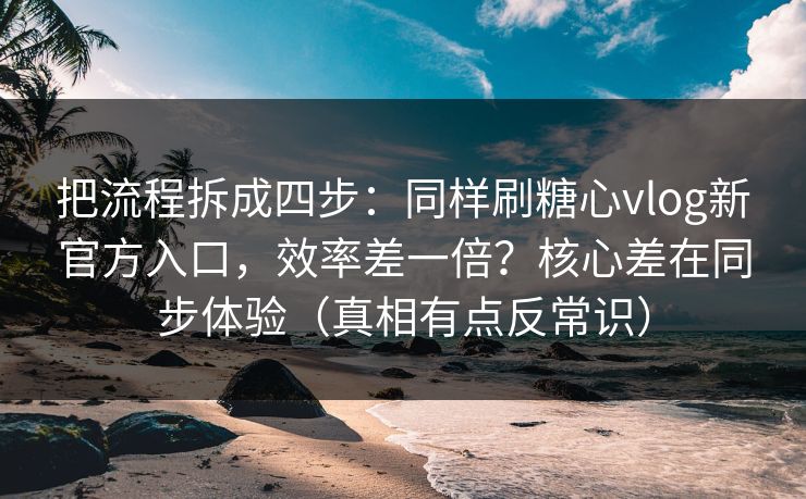 把流程拆成四步：同样刷糖心vlog新官方入口，效率差一倍？核心差在同步体验（真相有点反常识）