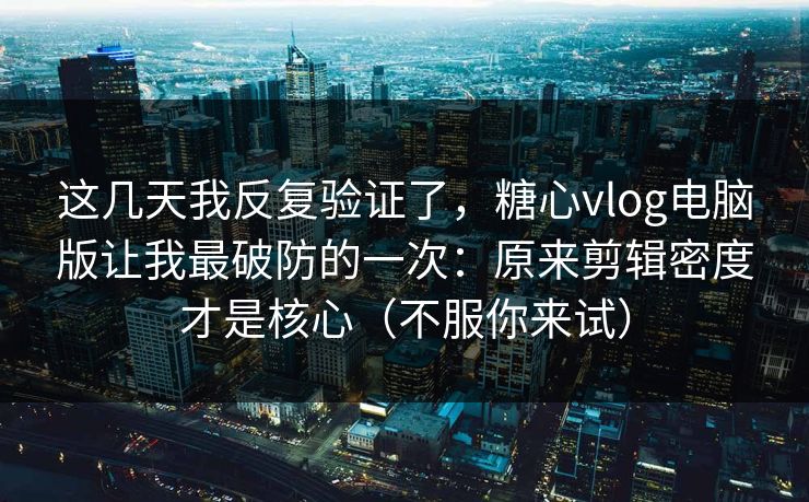 这几天我反复验证了，糖心vlog电脑版让我最破防的一次：原来剪辑密度才是核心（不服你来试）  第1张