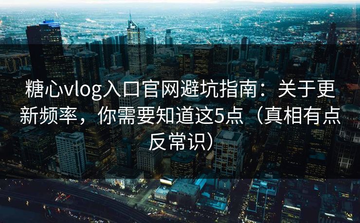 糖心vlog入口官网避坑指南：关于更新频率，你需要知道这5点（真相有点反常识）  第1张