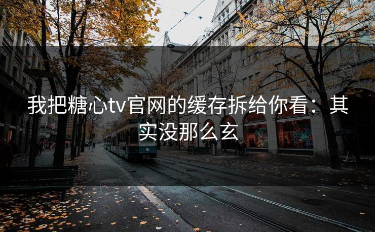 我把糖心tv官网的缓存拆给你看：其实没那么玄