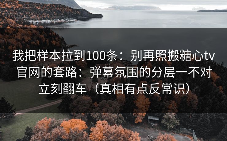 我把样本拉到100条：别再照搬糖心tv官网的套路：弹幕氛围的分层一不对立刻翻车（真相有点反常识）