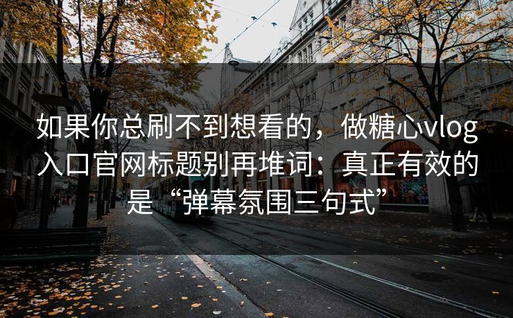 如果你总刷不到想看的，做糖心vlog入口官网标题别再堆词：真正有效的是“弹幕氛围三句式”