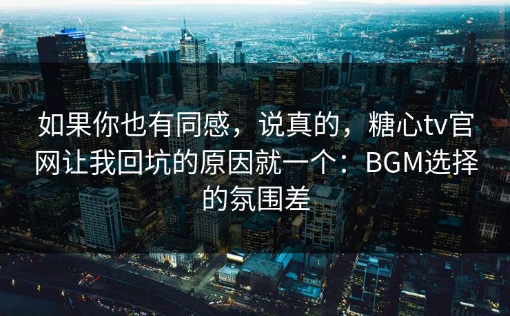 如果你也有同感，说真的，糖心tv官网让我回坑的原因就一个：BGM选择的氛围差