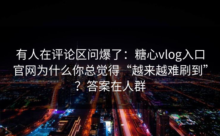 有人在评论区问爆了：糖心vlog入口官网为什么你总觉得“越来越难刷到”？答案在人群