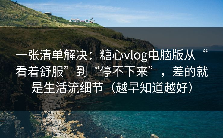 一张清单解决：糖心vlog电脑版从“看着舒服”到“停不下来”，差的就是生活流细节（越早知道越好）