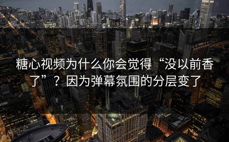 糖心视频为什么你会觉得“没以前香了”？因为弹幕氛围的分层变了