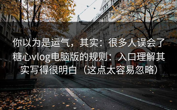 你以为是运气，其实：很多人误会了糖心vlog电脑版的规则：入口理解其实写得很明白（这点太容易忽略）