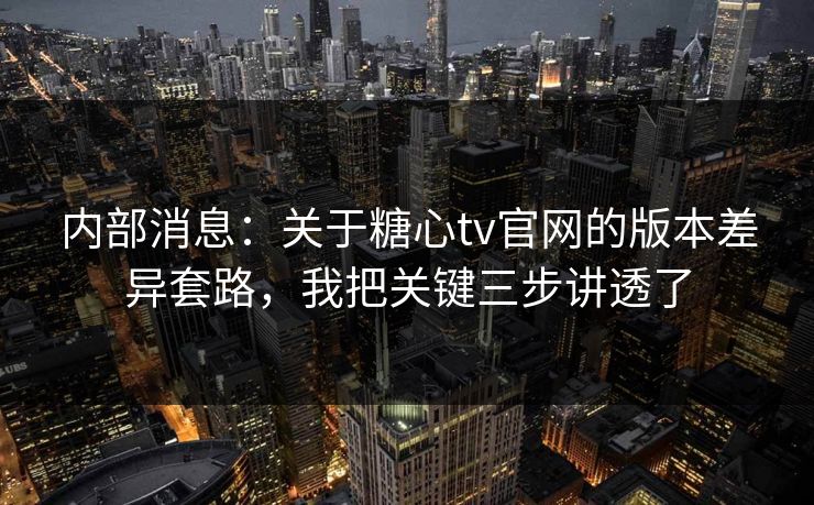 内部消息：关于糖心tv官网的版本差异套路，我把关键三步讲透了