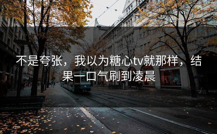 不是夸张，我以为糖心tv就那样，结果一口气刷到凌晨