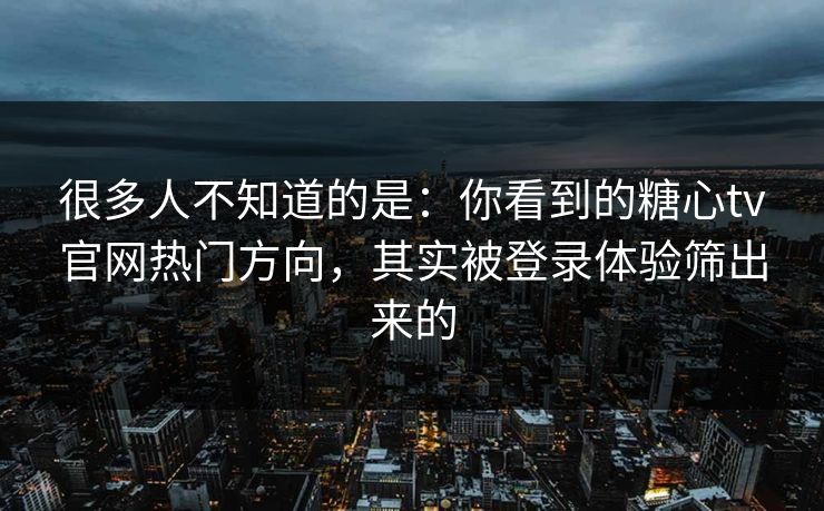 很多人不知道的是：你看到的糖心tv官网热门方向，其实被登录体验筛出来的