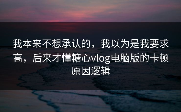我本来不想承认的，我以为是我要求高，后来才懂糖心vlog电脑版的卡顿原因逻辑
