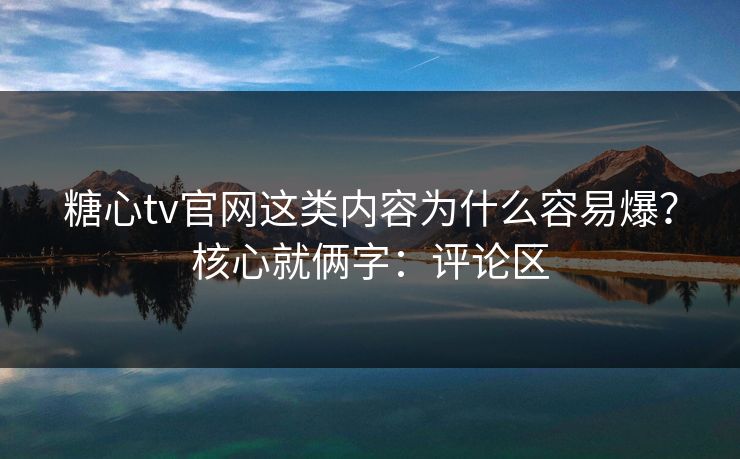 糖心tv官网这类内容为什么容易爆？核心就俩字：评论区