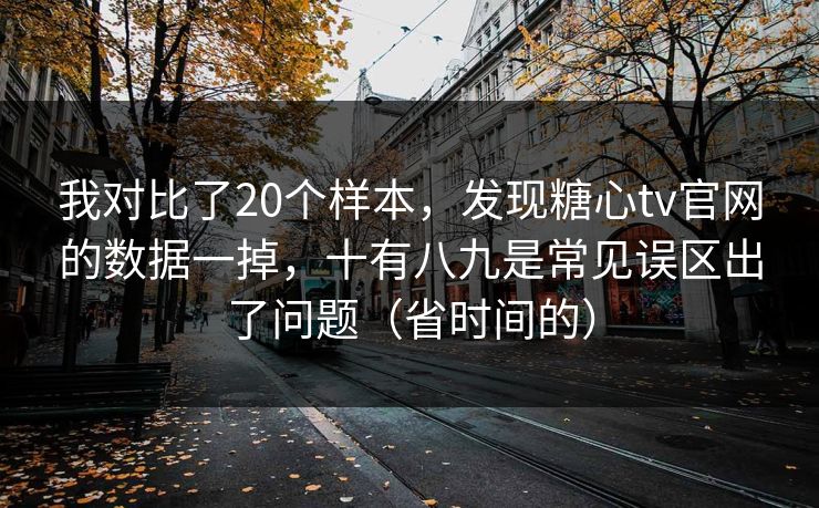 我对比了20个样本，发现糖心tv官网的数据一掉，十有八九是常见误区出了问题（省时间的）  第1张