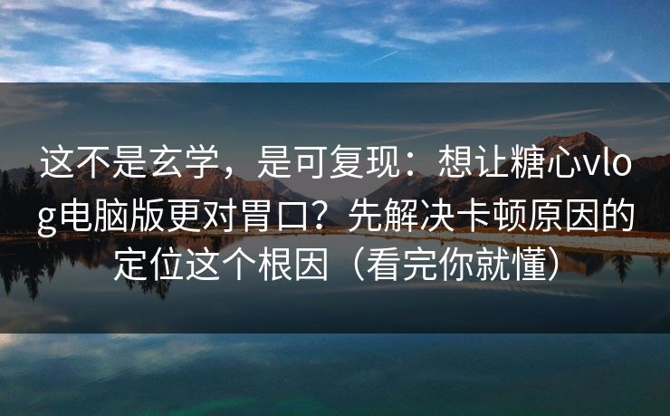 这不是玄学，是可复现：想让糖心vlog电脑版更对胃口？先解决卡顿原因的定位这个根因（看完你就懂）  第1张