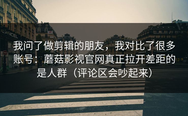 我问了做剪辑的朋友，我对比了很多账号：蘑菇影视官网真正拉开差距的是人群（评论区会吵起来）  第1张