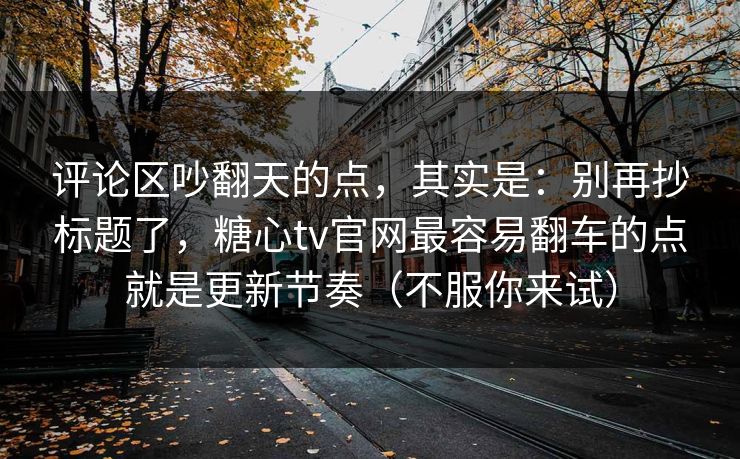 评论区吵翻天的点，其实是：别再抄标题了，糖心tv官网最容易翻车的点就是更新节奏（不服你来试）