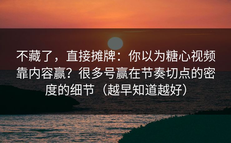 不藏了，直接摊牌：你以为糖心视频靠内容赢？很多号赢在节奏切点的密度的细节（越早知道越好）