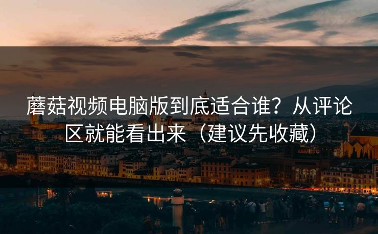蘑菇视频电脑版到底适合谁？从评论区就能看出来（建议先收藏）