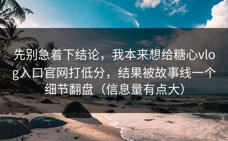先别急着下结论，我本来想给糖心vlog入口官网打低分，结果被故事线一个细节翻盘（信息量有点大）