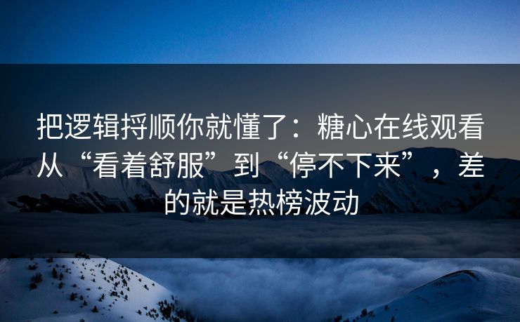 把逻辑捋顺你就懂了：糖心在线观看从“看着舒服”到“停不下来”，差的就是热榜波动