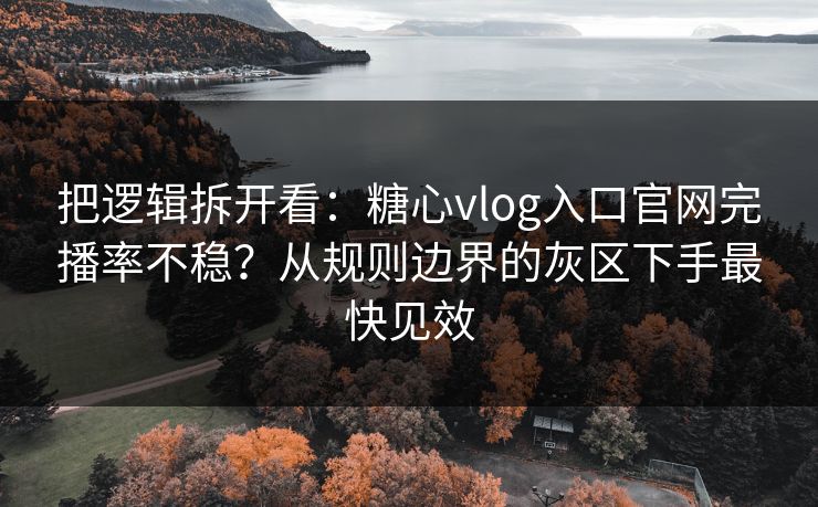 把逻辑拆开看：糖心vlog入口官网完播率不稳？从规则边界的灰区下手最快见效