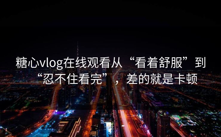 糖心vlog在线观看从“看着舒服”到“忍不住看完”，差的就是卡顿